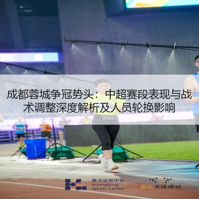 成都蓉城争冠势头:中超赛段表现与战术调整深度解析及人员轮换影响